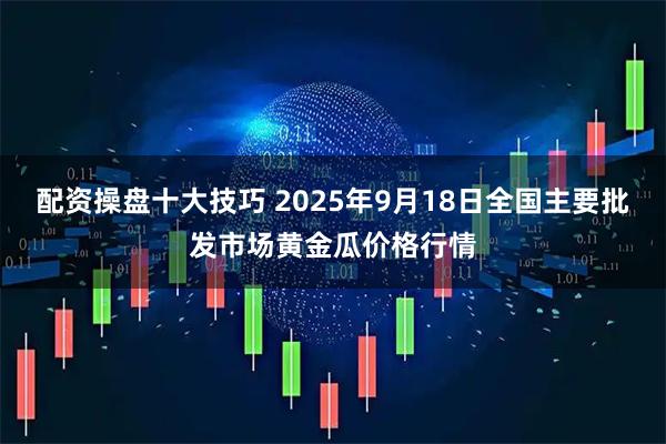 配资操盘十大技巧 2025年9月18日全国主要批发市场黄金瓜价格行情
