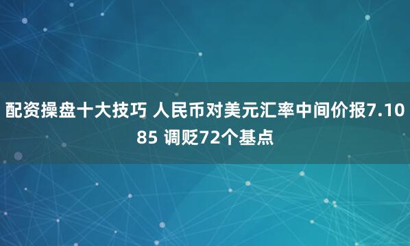 配资操盘十大技巧 人民币对美元汇率中间价报7.1085 调贬72个基点