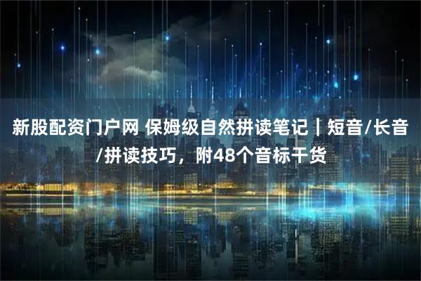 新股配资门户网 保姆级自然拼读笔记｜短音/长音/拼读技巧，附48个音标干货