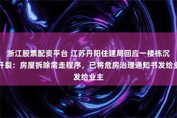 浙江股票配资平台 江苏丹阳住建局回应一楼栋沉降开裂：房屋拆除需走程序，已将危房治理通知书发给业主