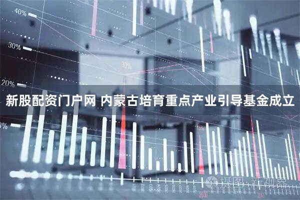 新股配资门户网 内蒙古培育重点产业引导基金成立