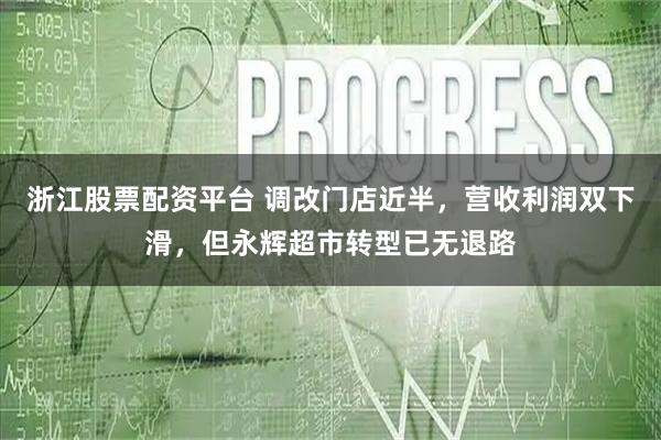 浙江股票配资平台 调改门店近半，营收利润双下滑，但永辉超市转型已无退路