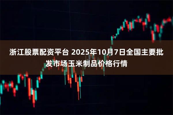 浙江股票配资平台 2025年10月7日全国主要批发市场玉米制品价格行情