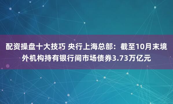 配资操盘十大技巧 央行上海总部：截至10月末境外机构持有银行间市场债券3.73万亿元