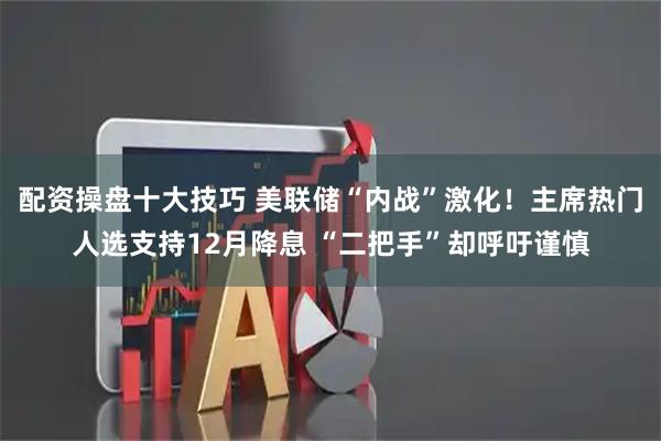 配资操盘十大技巧 美联储“内战”激化！主席热门人选支持12月降息 “二把手”却呼吁谨慎