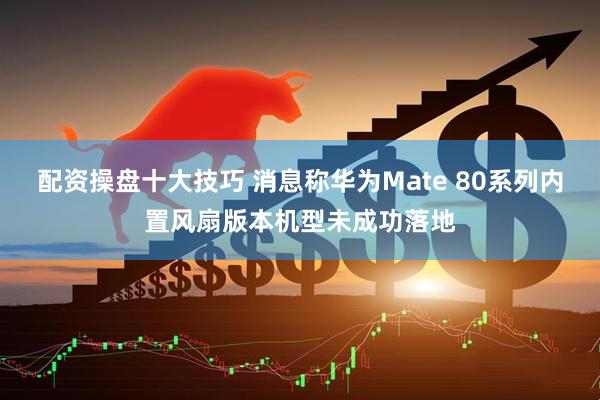 配资操盘十大技巧 消息称华为Mate 80系列内置风扇版本机型未成功落地