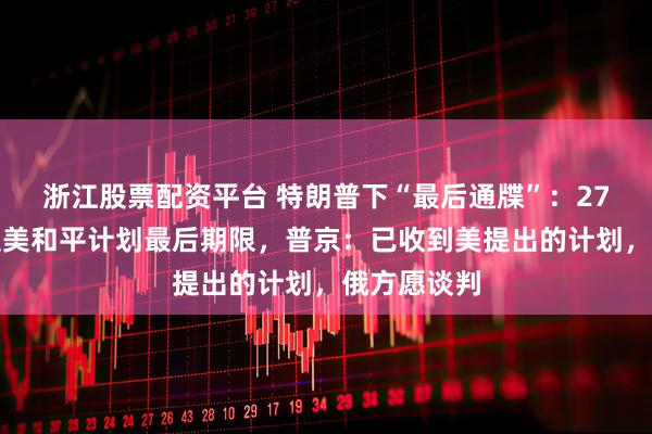 浙江股票配资平台 特朗普下“最后通牒”：27日是乌接受美和平计划最后期限，普京：已收到美提出的计划，俄方愿谈判