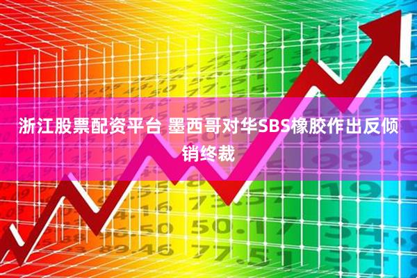 浙江股票配资平台 墨西哥对华SBS橡胶作出反倾销终裁