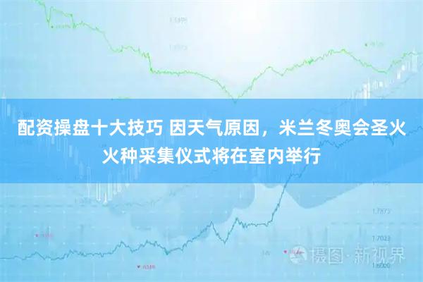 配资操盘十大技巧 因天气原因，米兰冬奥会圣火火种采集仪式将在室内举行