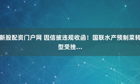 新股配资门户网 因信披违规收函！国联水产预制菜转型受挫...