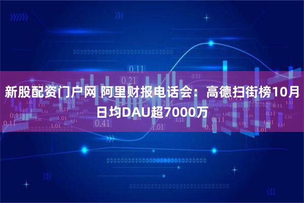 新股配资门户网 阿里财报电话会：高德扫街榜10月日均DAU超7000万