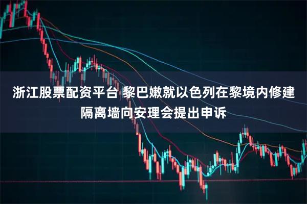 浙江股票配资平台 黎巴嫩就以色列在黎境内修建隔离墙向安理会提出申诉