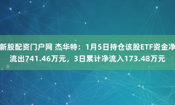 新股配资门户网 杰华特：1月5日持仓该股ETF资金净流出741.46万元，3日累计净流入173.48万元