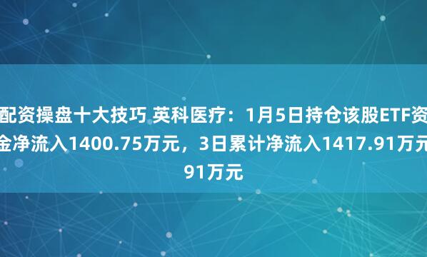 配资操盘十大技巧 英科医疗：1月5日持仓该股ETF资金净流入1400.75万元，3日累计净流入1417.91万元