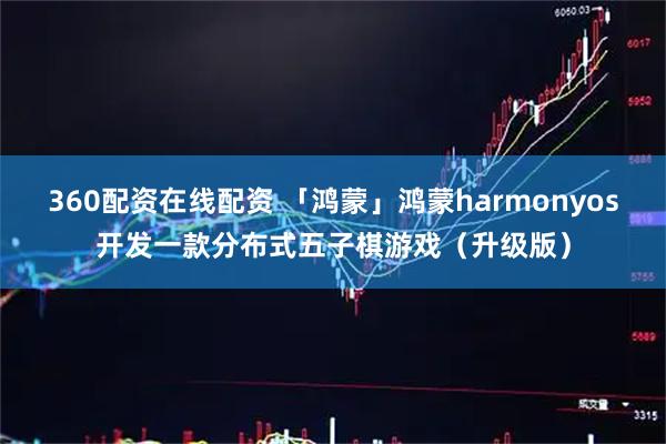 360配资在线配资 「鸿蒙」鸿蒙harmonyos开发一款分布式五子棋游戏（升级版）