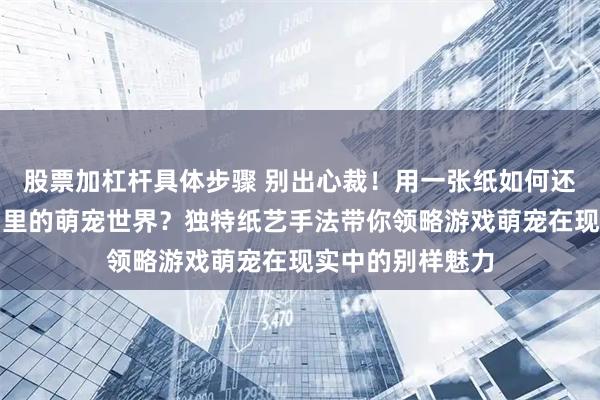 股票加杠杆具体步骤 别出心裁！用一张纸如何还原《我的世界》里的萌宠世界？独特纸艺手法带你领略游戏萌宠在现实中的别样魅力