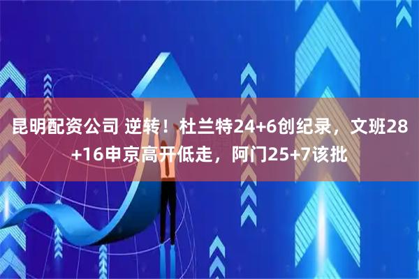 昆明配资公司 逆转！杜兰特24+6创纪录，文班28+16申京高开低走，阿门25+7该批