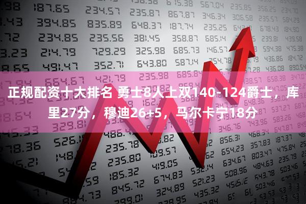 正规配资十大排名 勇士8人上双140-124爵士，库里27分，穆迪26+5，马尔卡宁18分