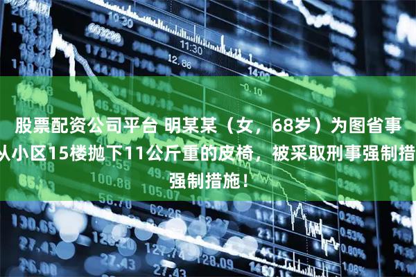 股票配资公司平台 明某某（女，68岁）为图省事，从小区15楼抛下11公斤重的皮椅，被采取刑事强制措施！