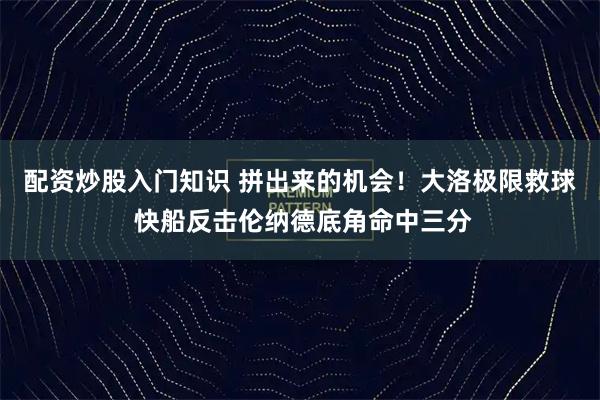 配资炒股入门知识 拼出来的机会！大洛极限救球 快船反击伦纳德底角命中三分