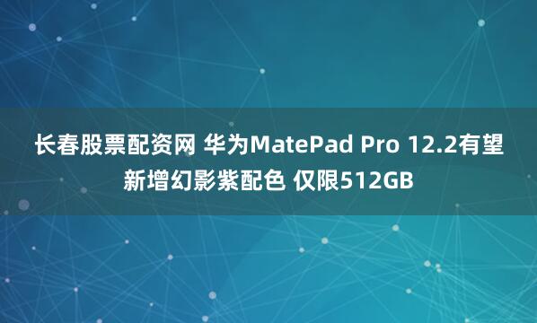 长春股票配资网 华为MatePad Pro 12.2有望新增幻影紫配色 仅限512GB