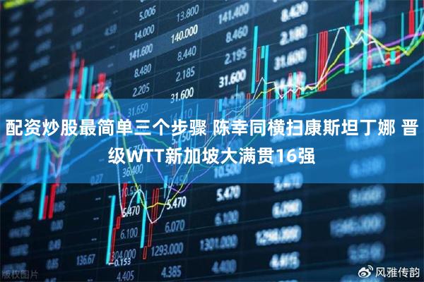 配资炒股最简单三个步骤 陈幸同横扫康斯坦丁娜 晋级WTT新加坡大满贯16强