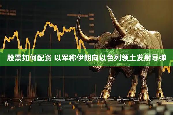 股票如何配资 以军称伊朗向以色列领土发射导弹