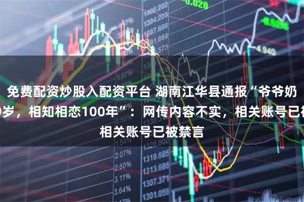 免费配资炒股入配资平台 湖南江华县通报“爷爷奶奶129岁，相知相恋100年”：网传内容不实，相关账号已被禁言