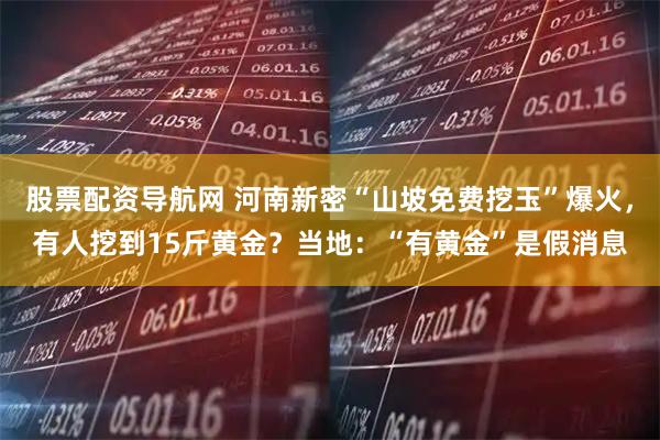 股票配资导航网 河南新密“山坡免费挖玉”爆火，有人挖到15斤黄金？当地：“有黄金”是假消息