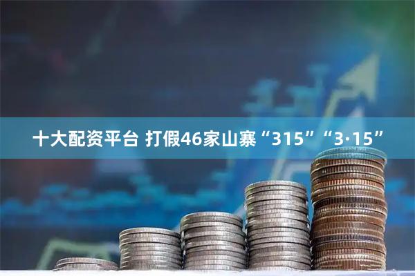 十大配资平台 打假46家山寨“315”“3·15”