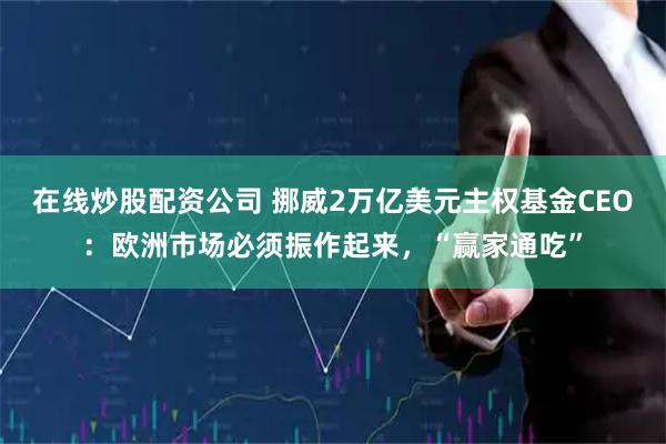 在线炒股配资公司 挪威2万亿美元主权基金CEO：欧洲市场必须振作起来，“赢家通吃”