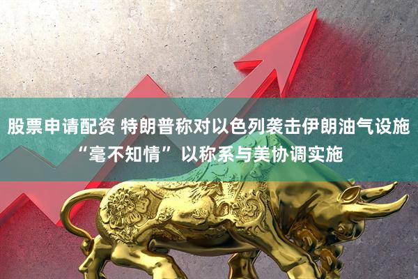 股票申请配资 特朗普称对以色列袭击伊朗油气设施“毫不知情” 以称系与美协调实施