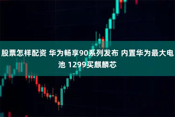 股票怎样配资 华为畅享90系列发布 内置华为最大电池 1299买麒麟芯