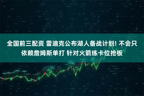 全国前三配资 雷迪克公布湖人备战计划! 不会只依赖詹姆斯单打 针对火箭练卡位抢板