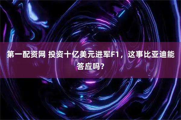 第一配资网 投资十亿美元进军F1，这事比亚迪能答应吗？